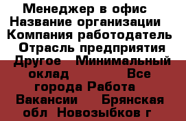 Менеджер в офис › Название организации ­ Компания-работодатель › Отрасль предприятия ­ Другое › Минимальный оклад ­ 22 000 - Все города Работа » Вакансии   . Брянская обл.,Новозыбков г.